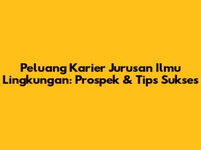 Peluang Karier Jurusan Ilmu Lingkungan: Prospek & Tips Sukses