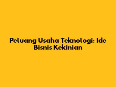 Peluang Usaha Teknologi: Ide Bisnis Kekinian