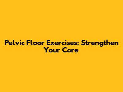 Pelvic Floor Exercises: Strengthen Your Core
