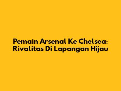 Pemain Arsenal Ke Chelsea: Rivalitas Di Lapangan Hijau