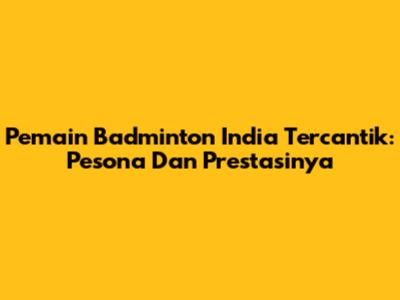 Pemain Badminton India Tercantik: Pesona Dan Prestasinya