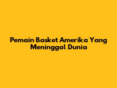 Pemain Basket Amerika Yang Meninggal Dunia