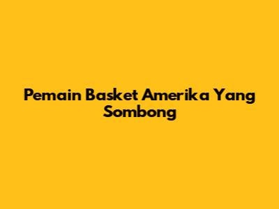 Pemain Basket Amerika Yang Sombong