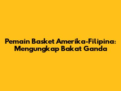 Pemain Basket Amerika-Filipina: Mengungkap Bakat Ganda
