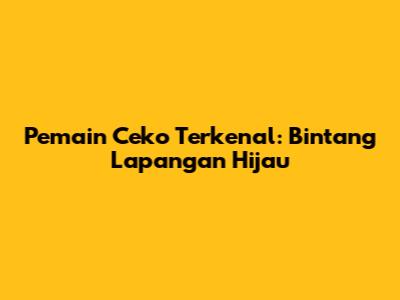 Pemain Ceko Terkenal: Bintang Lapangan Hijau