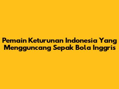 Pemain Keturunan Indonesia Yang Mengguncang Sepak Bola Inggris