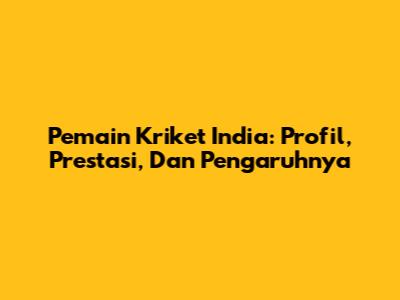 Pemain Kriket India: Profil, Prestasi, Dan Pengaruhnya