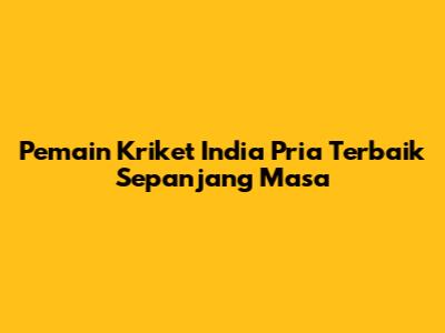 Pemain Kriket India Pria Terbaik Sepanjang Masa