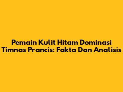 Pemain Kulit Hitam Dominasi Timnas Prancis: Fakta Dan Analisis