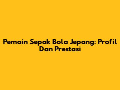 Pemain Sepak Bola Jepang: Profil Dan Prestasi