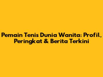 Pemain Tenis Dunia Wanita: Profil, Peringkat & Berita Terkini