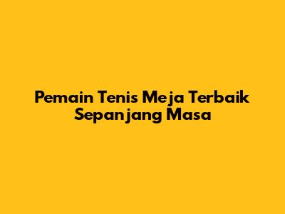 Pemain Tenis Meja Terbaik Sepanjang Masa