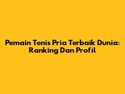 Pemain Tenis Pria Terbaik Dunia: Ranking Dan Profil