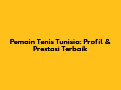 Pemain Tenis Tunisia: Profil & Prestasi Terbaik