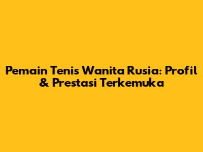 Pemain Tenis Wanita Rusia: Profil & Prestasi Terkemuka
