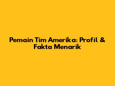 Pemain Tim Amerika: Profil & Fakta Menarik