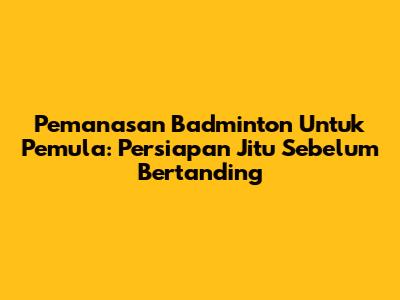 Pemanasan Badminton Untuk Pemula: Persiapan Jitu Sebelum Bertanding