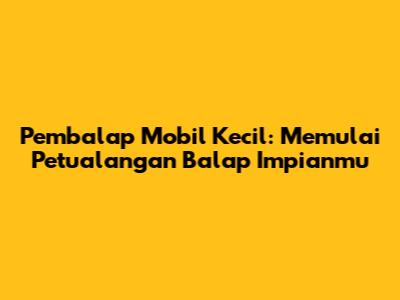 Pembalap Mobil Kecil: Memulai Petualangan Balap Impianmu