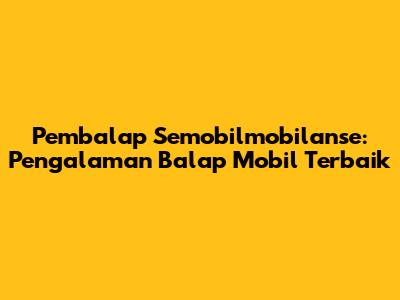 Pembalap Semobilmobilanse: Pengalaman Balap Mobil Terbaik