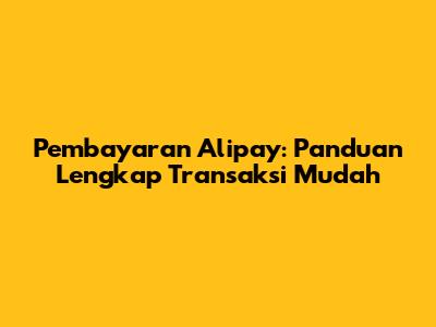 Pembayaran Alipay: Panduan Lengkap Transaksi Mudah