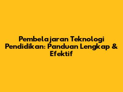 Pembelajaran Teknologi Pendidikan: Panduan Lengkap & Efektif