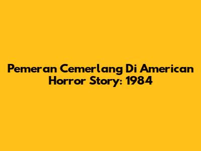 Pemeran Cemerlang Di American Horror Story: 1984
