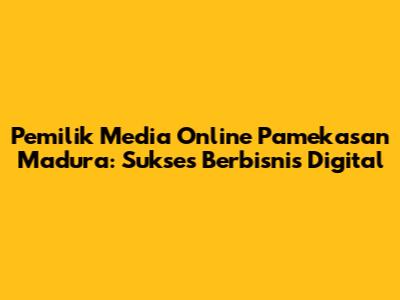 Pemilik Media Online Pamekasan Madura: Sukses Berbisnis Digital