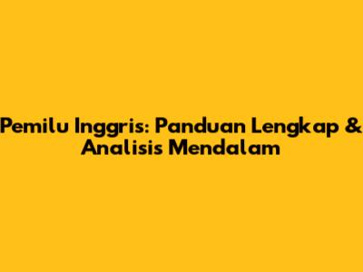 Pemilu Inggris: Panduan Lengkap & Analisis Mendalam
