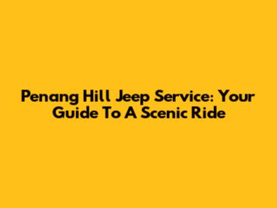 Penang Hill Jeep Service: Your Guide To A Scenic Ride