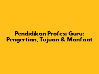 Pendidikan Profesi Guru: Pengertian, Tujuan & Manfaat