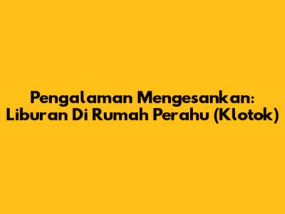 Pengalaman Mengesankan: Liburan Di Rumah Perahu (Klotok)