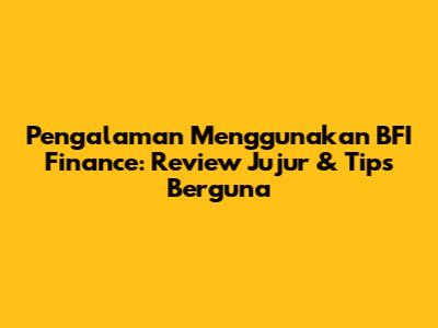 Pengalaman Menggunakan BFI Finance: Review Jujur & Tips Berguna