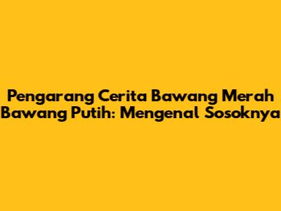 Pengarang Cerita Bawang Merah Bawang Putih: Mengenal Sosoknya