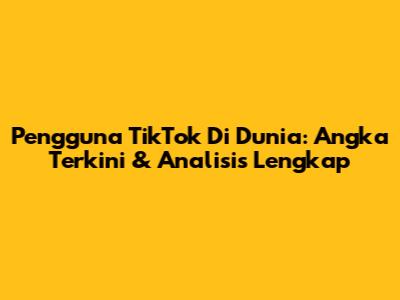 Pengguna TikTok Di Dunia: Angka Terkini & Analisis Lengkap