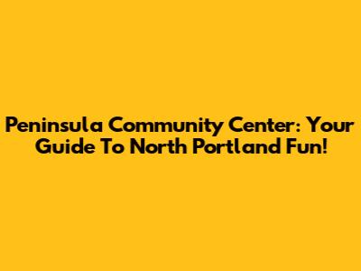Peninsula Community Center: Your Guide To North Portland Fun!