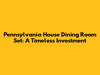 Pennsylvania House Dining Room Set: A Timeless Investment