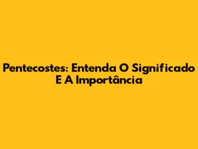 Pentecostes: Entenda O Significado E A Importância