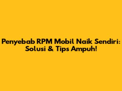 Penyebab RPM Mobil Naik Sendiri: Solusi & Tips Ampuh!