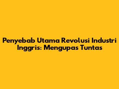 Penyebab Utama Revolusi Industri Inggris: Mengupas Tuntas