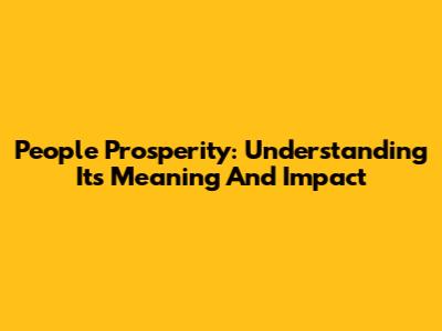 People Prosperity: Understanding Its Meaning And Impact