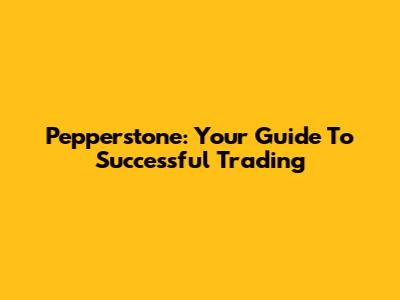Pepperstone: Your Guide To Successful Trading