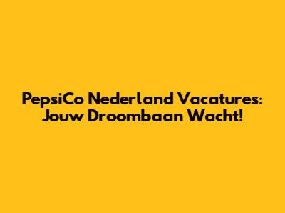 PepsiCo Nederland Vacatures: Jouw Droombaan Wacht!