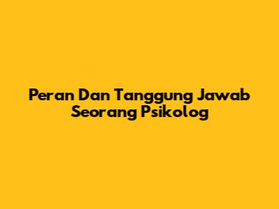 Peran Dan Tanggung Jawab Seorang Psikolog