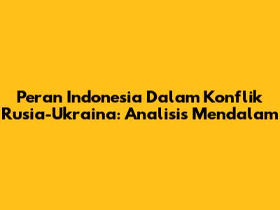 Peran Indonesia Dalam Konflik Rusia-Ukraina: Analisis Mendalam