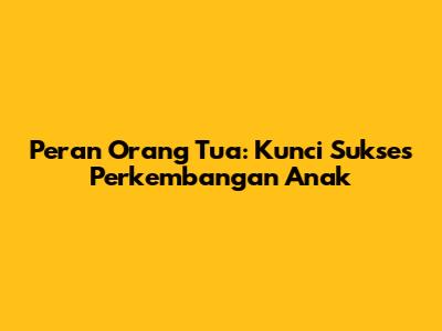 Peran Orang Tua: Kunci Sukses Perkembangan Anak
