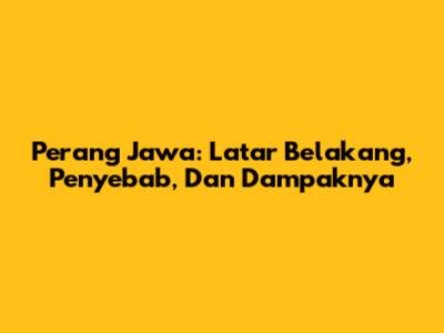 Perang Jawa: Latar Belakang, Penyebab, Dan Dampaknya