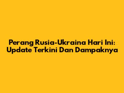 Perang Rusia-Ukraina Hari Ini: Update Terkini Dan Dampaknya