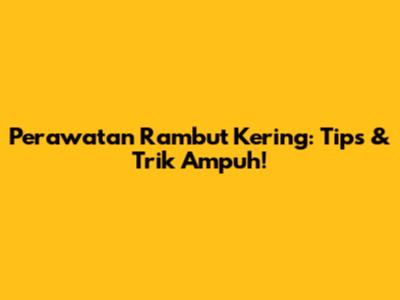 Perawatan Rambut Kering: Tips & Trik Ampuh!