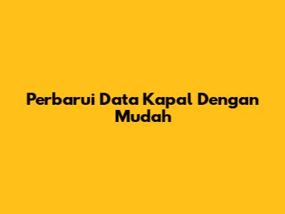 Perbarui Data Kapal Dengan Mudah