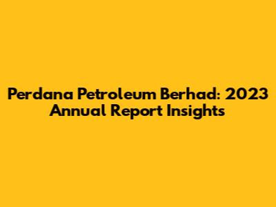 Perdana Petroleum Berhad: 2023 Annual Report Insights